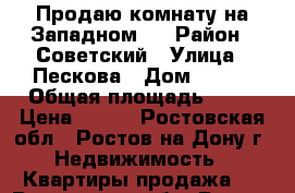 Продаю комнату на Западном   › Район ­ Советский › Улица ­ Пескова › Дом ­ 1/4 › Общая площадь ­ 16 › Цена ­ 650 - Ростовская обл., Ростов-на-Дону г. Недвижимость » Квартиры продажа   . Ростовская обл.,Ростов-на-Дону г.